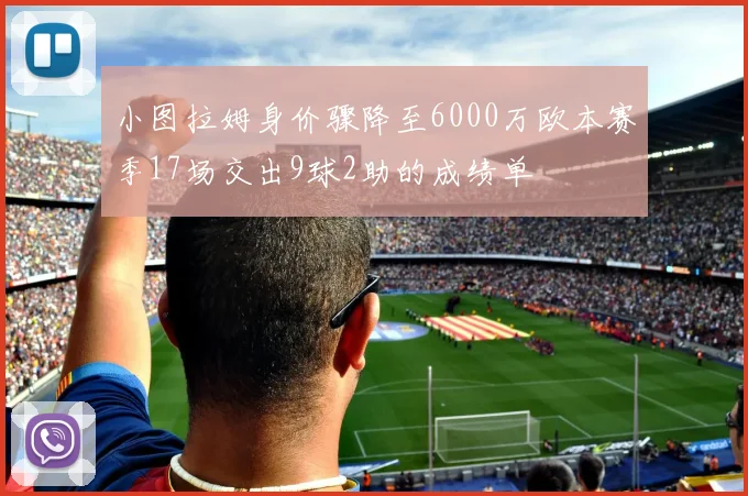 小图拉姆身价骤降至6000万欧本赛季17场交出9球2助的成绩单