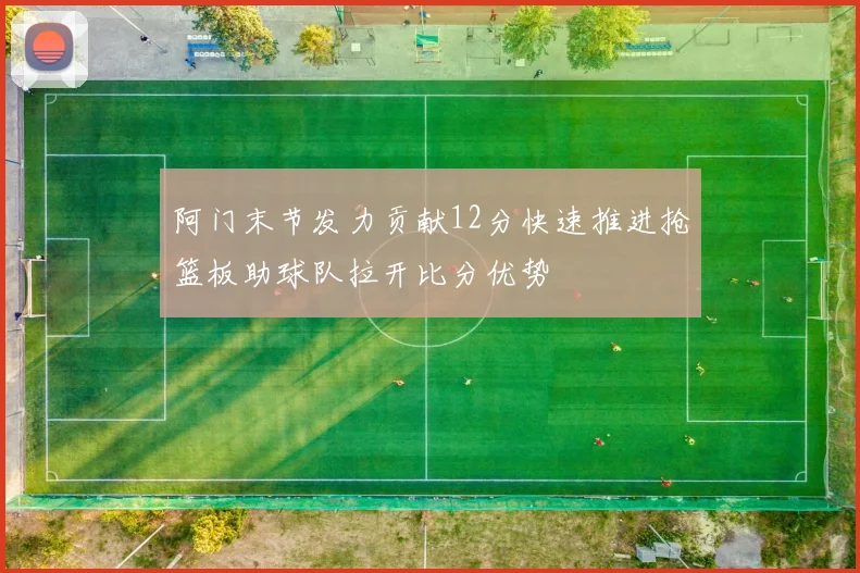 阿门末节发力贡献12分快速推进抢篮板助球队拉开比分优势