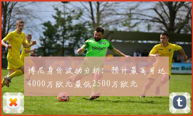 博尼身价波动分析：预计最高可达4000万欧元最低2500万欧元