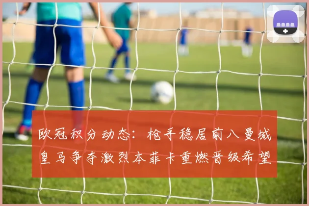 欧冠积分动态：枪手稳居前八曼城皇马争夺激烈本菲卡重燃晋级希望