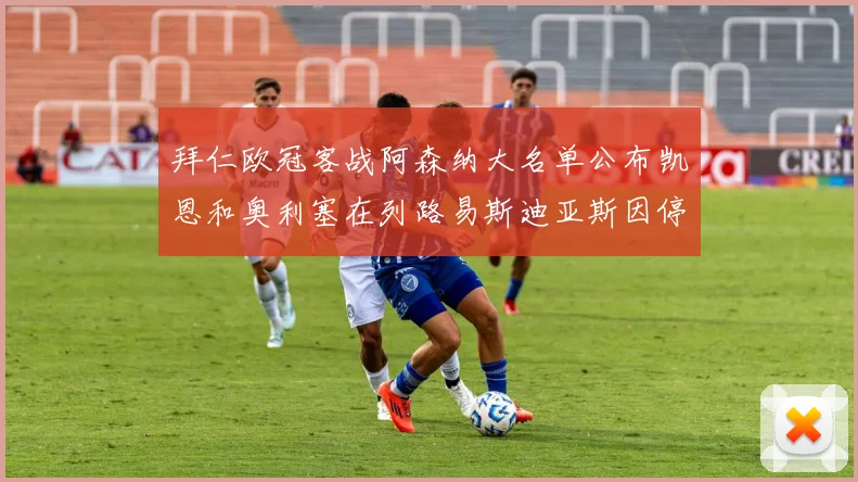 拜仁欧冠客战阿森纳大名单公布凯恩和奥利塞在列路易斯迪亚斯因停赛缺席