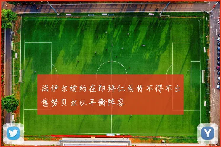诺伊尔续约在即拜仁或将不得不出售努贝尔以平衡阵容