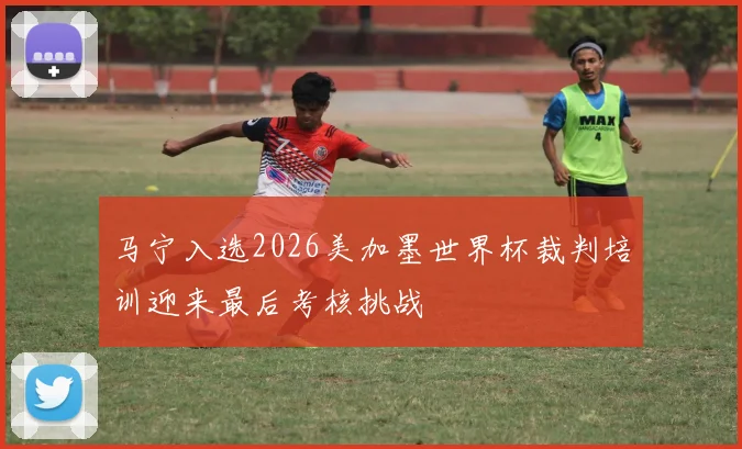 马宁入选2026美加墨世界杯裁判培训迎来最后考核挑战