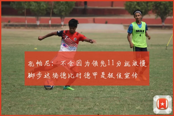 孔帕尼：不会因为领先11分就放慢脚步这场德比对德甲是极佳宣传