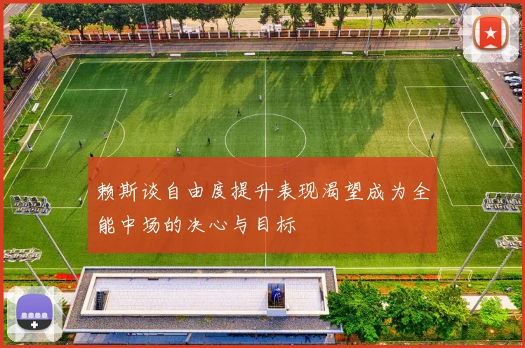 赖斯谈自由度提升表现渴望成为全能中场的决心与目标
