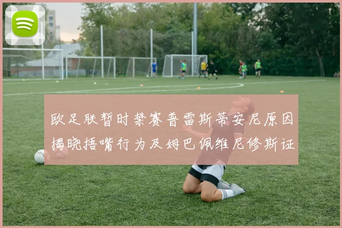 欧足联暂时禁赛普雷斯蒂安尼原因揭晓捂嘴行为及姆巴佩维尼修斯证词分析