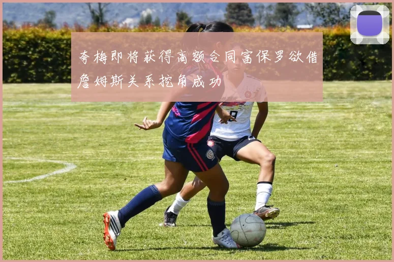 夸梅即将获得高额合同富保罗欲借詹姆斯关系挖角成功