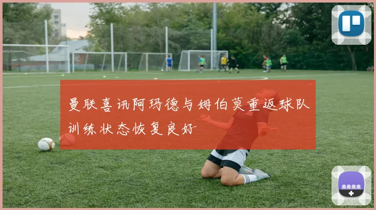 曼联喜讯阿玛德与姆伯莫重返球队训练状态恢复良好