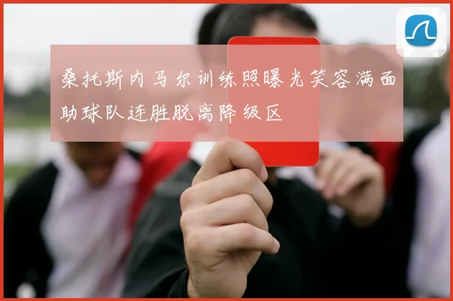 桑托斯内马尔训练照曝光笑容满面助球队连胜脱离降级区