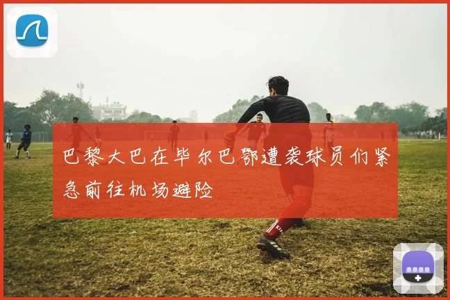 巴黎大巴在毕尔巴鄂遭袭球员们紧急前往机场避险