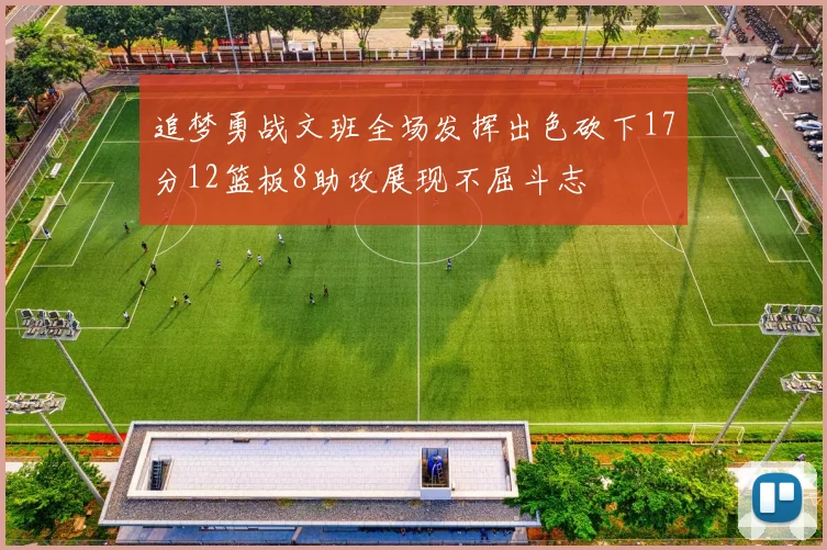 追梦勇战文班全场发挥出色砍下17分12篮板8助攻展现不屈斗志
