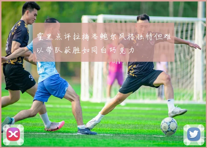 霍里点评拉梅洛鲍尔风格独特但难以带队获胜如同白巧克力