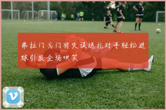 弗拉门戈门将失误送礼对手轻松进球引发全场哄笑