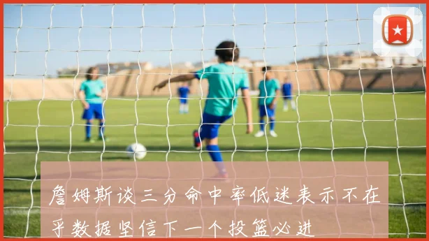 詹姆斯谈三分命中率低迷表示不在乎数据坚信下一个投篮必进
