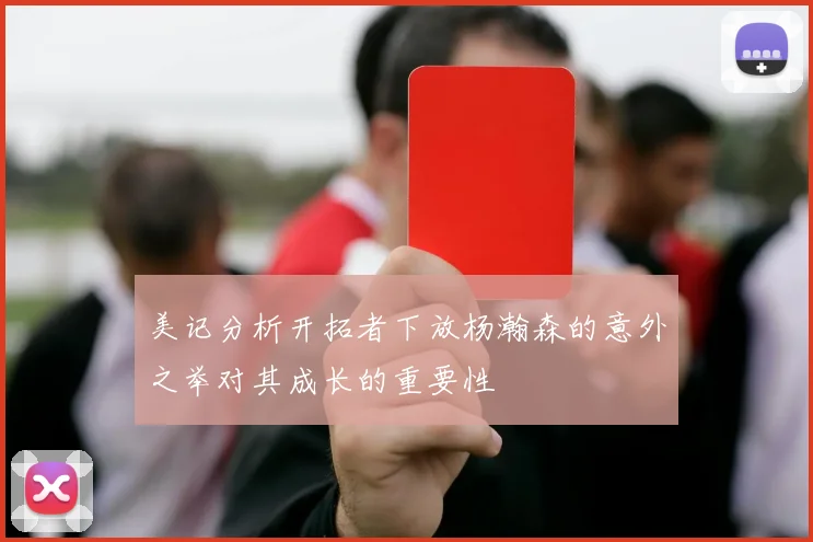 美记分析开拓者下放杨瀚森的意外之举对其成长的重要性