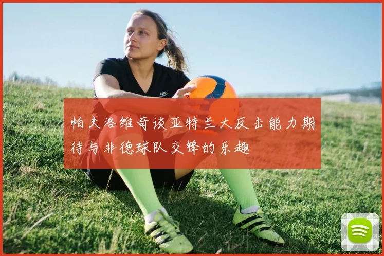 帕夫洛维奇谈亚特兰大反击能力期待与非德球队交锋的乐趣
