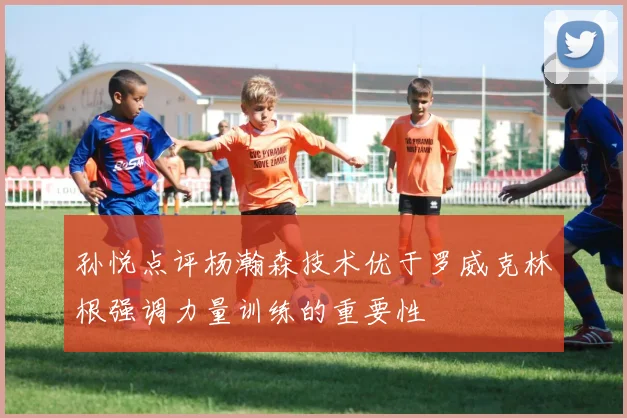 孙悦点评杨瀚森技术优于罗威克林根强调力量训练的重要性