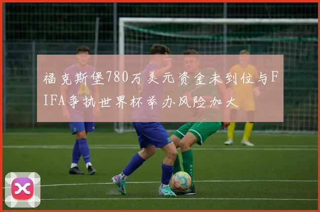 福克斯堡780万美元资金未到位与FIFA争执世界杯举办风险加大