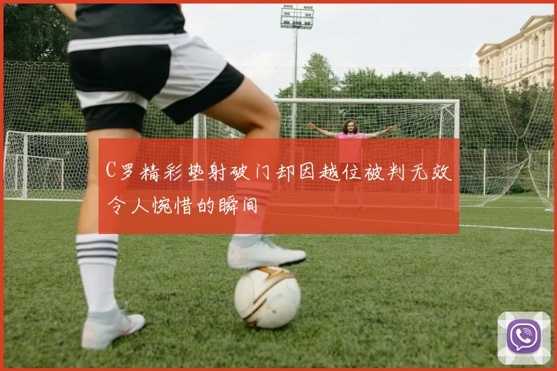 C罗精彩垫射破门却因越位被判无效令人惋惜的瞬间