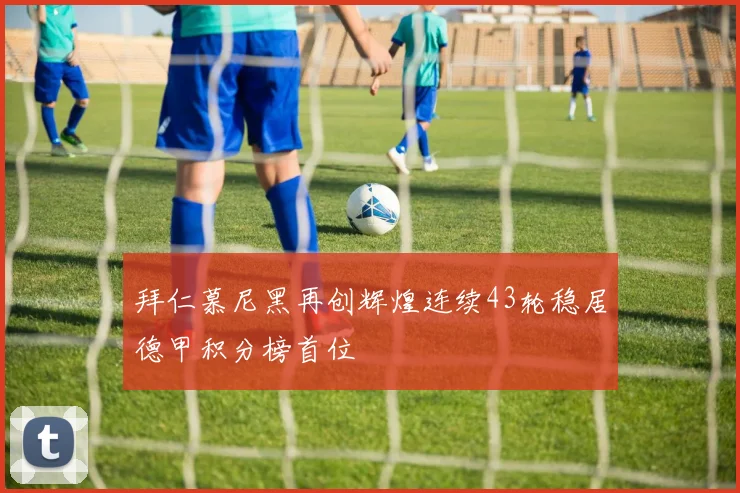 拜仁慕尼黑再创辉煌连续43轮稳居德甲积分榜首位
