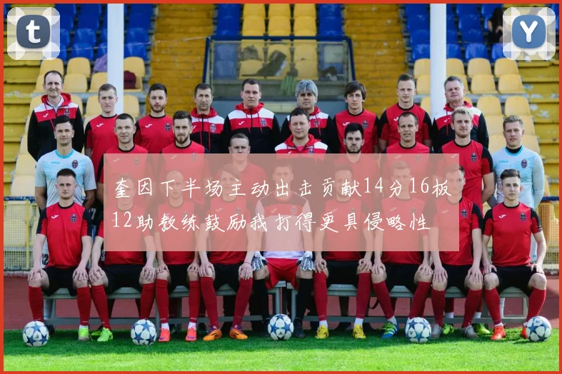 奎因下半场主动出击贡献14分16板12助教练鼓励我打得更具侵略性