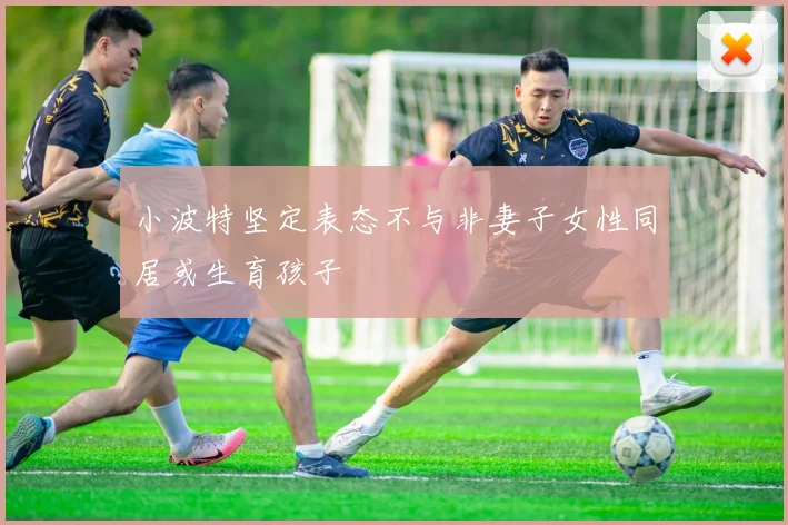 小波特坚定表态不与非妻子女性同居或生育孩子
