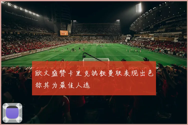 欧文盛赞卡里克执教曼联表现出色称其为最佳人选