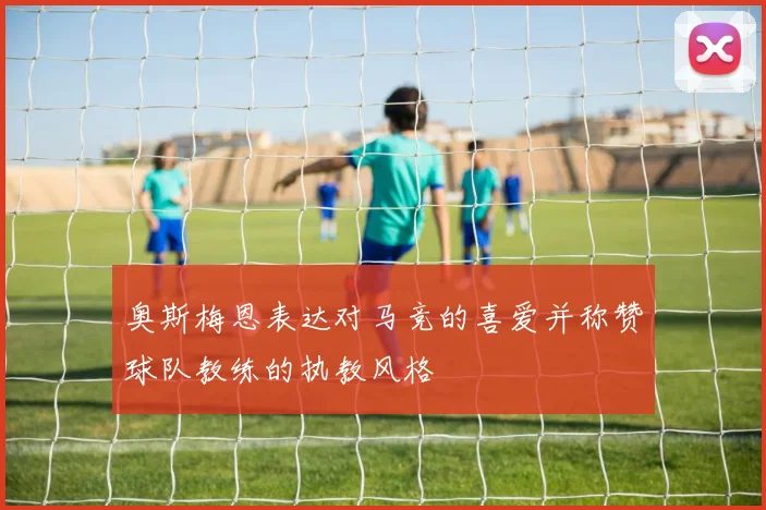 奥斯梅恩表达对马竞的喜爱并称赞球队教练的执教风格