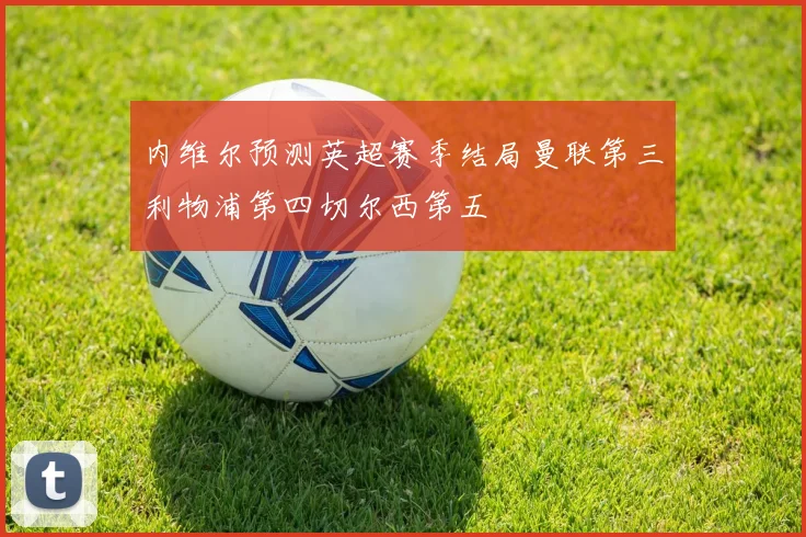 内维尔预测英超赛季结局曼联第三利物浦第四切尔西第五