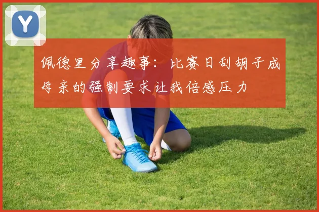 佩德里分享趣事：比赛日刮胡子成母亲的强制要求让我倍感压力