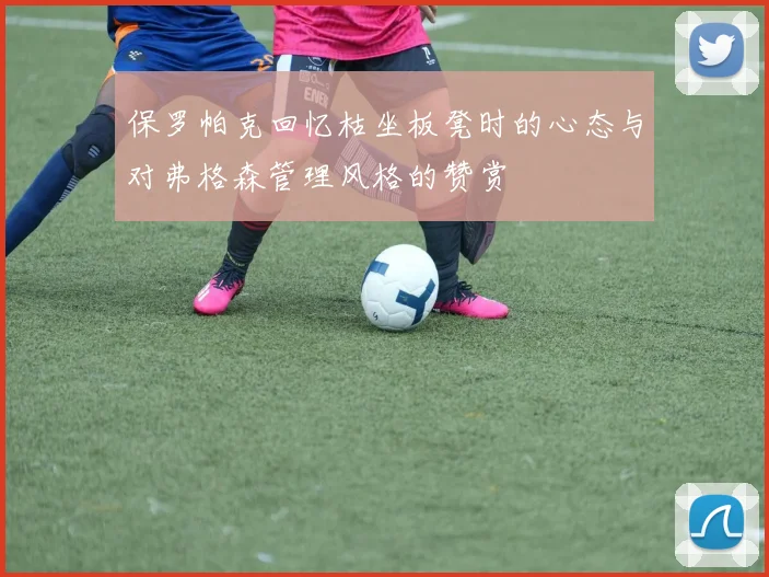 保罗帕克回忆枯坐板凳时的心态与对弗格森管理风格的赞赏