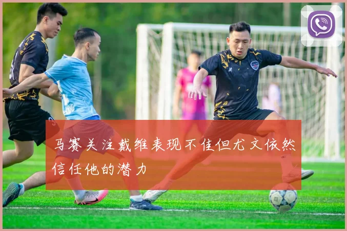 马赛关注戴维表现不佳但尤文依然信任他的潜力