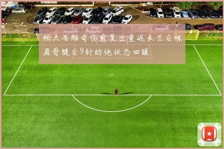 帕夫洛维奇伤愈复出重返米兰合练眉骨缝合9针的他状态回暖