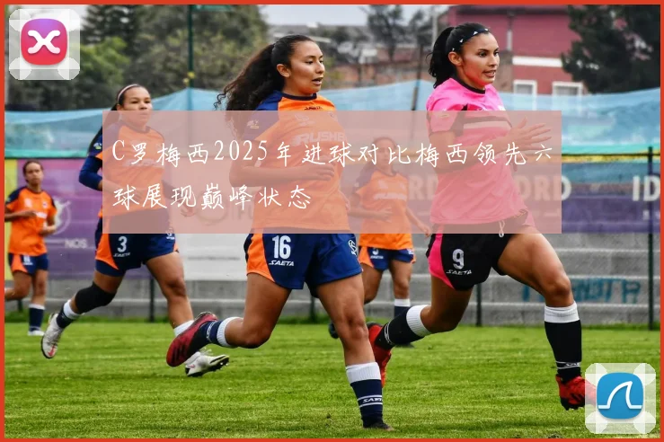 C罗梅西2025年进球对比梅西领先六球展现巅峰状态