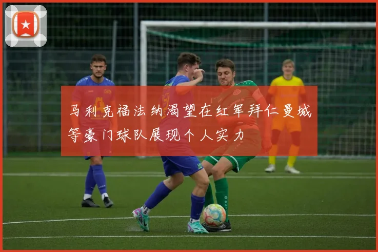 马利克福法纳渴望在红军拜仁曼城等豪门球队展现个人实力