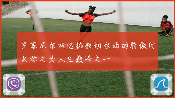 罗塞尼尔回忆执教切尔西的骄傲时刻称之为人生巅峰之一