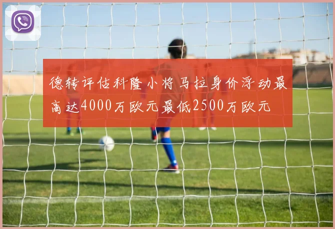 德转评估科隆小将马拉身价浮动最高达4000万欧元最低2500万欧元