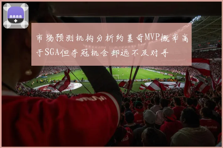 市场预测机构分析约基奇MVP概率高于SGA但夺冠机会却远不及对手