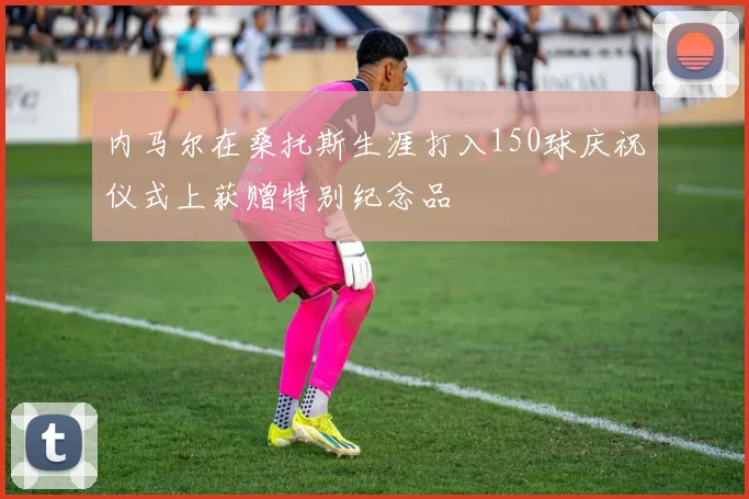 内马尔在桑托斯生涯打入150球庆祝仪式上获赠特别纪念品