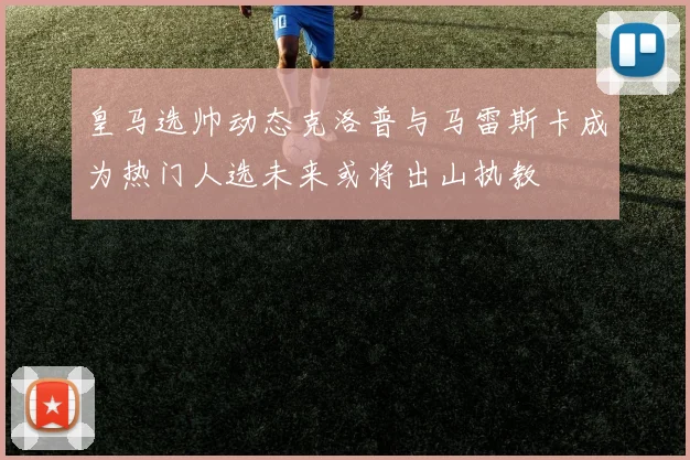 皇马选帅动态克洛普与马雷斯卡成为热门人选未来或将出山执教