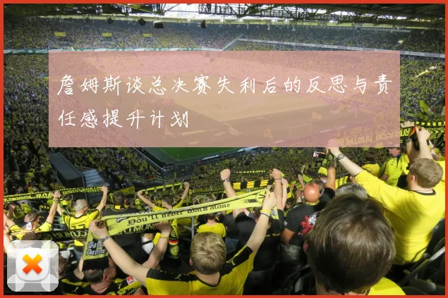 詹姆斯谈总决赛失利后的反思与责任感提升计划