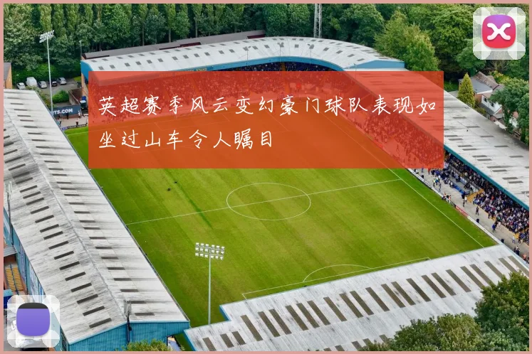 英超赛季风云变幻豪门球队表现如坐过山车令人瞩目