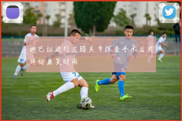 迪巴拉进行左膝关节探查手术后将评估康复时间