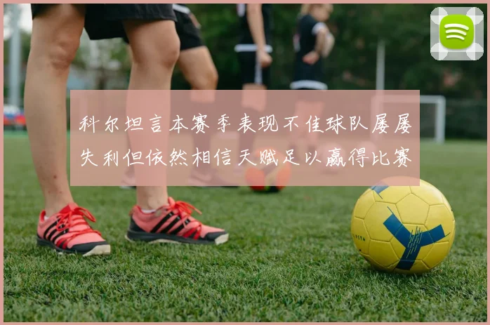 科尔坦言本赛季表现不佳球队屡屡失利但依然相信天赋足以赢得比赛