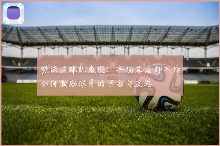 努诺谈球队表现：半场落后却不知如何激励球员的困惑与反思